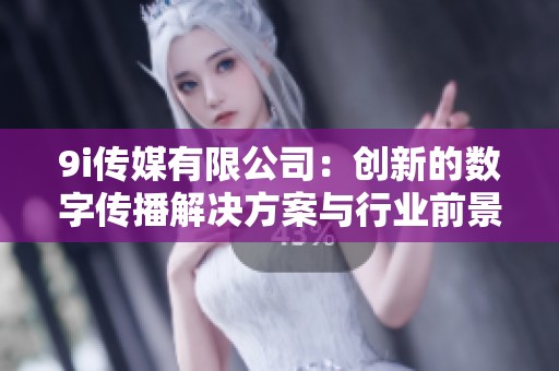 9i传媒有限公司：创新的数字传播解决方案与行业前景解析