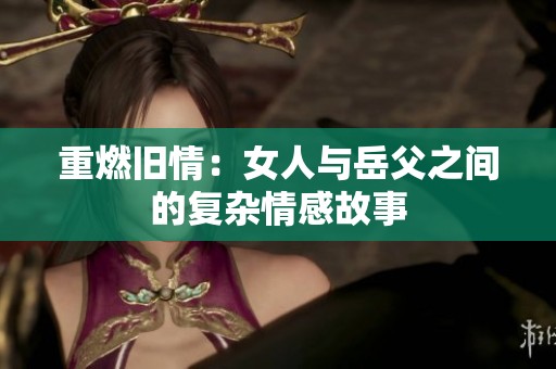 重燃旧情：女人与岳父之间的复杂情感故事