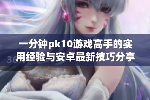 一分钟pk10游戏高手的实用经验与安卓最新技巧分享