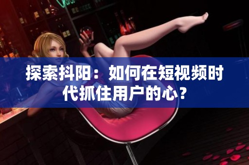 探索抖阳：如何在短视频时代抓住用户的心？