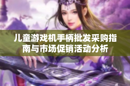 儿童游戏机手柄批发采购指南与市场促销活动分析