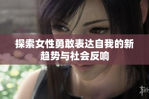 探索女性勇敢表达自我的新趋势与社会反响