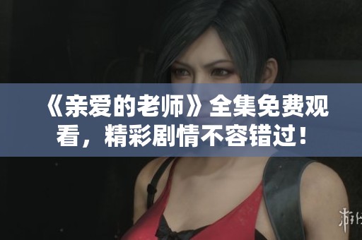 《亲爱的老师》全集免费观看，精彩剧情不容错过！