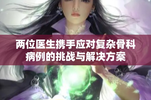两位医生携手应对复杂骨科病例的挑战与解决方案