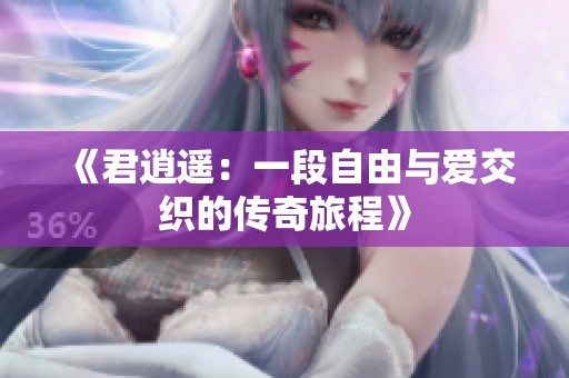 《君逍遥：一段自由与爱交织的传奇旅程》