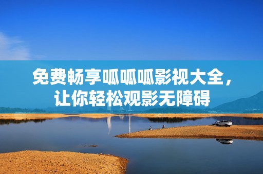 免费畅享呱呱呱影视大全，让你轻松观影无障碍