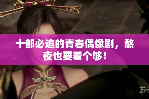 十部必追的青春偶像剧，熬夜也要看个够！