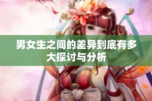 男女生之间的差异到底有多大探讨与分析