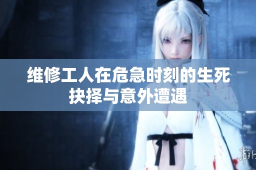 维修工人在危急时刻的生死抉择与意外遭遇