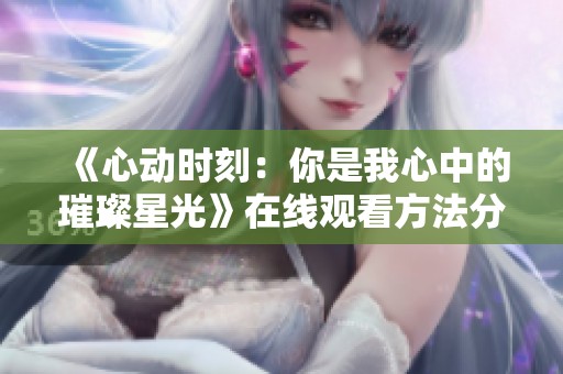 《心动时刻：你是我心中的璀璨星光》在线观看方法分享