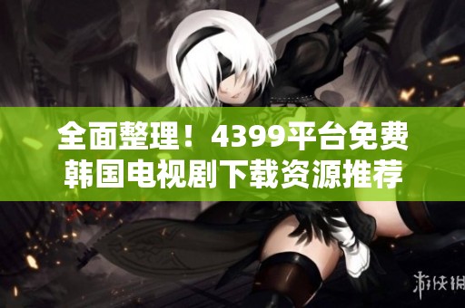 全面整理！4399平台免费韩国电视剧下载资源推荐