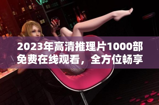 2023年高清推理片1000部免费在线观看，全方位畅享推理经典