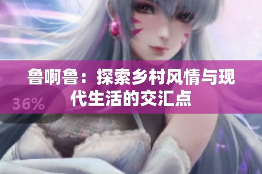 鲁啊鲁：探索乡村风情与现代生活的交汇点