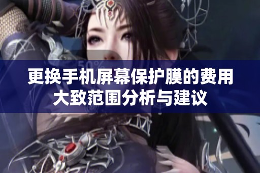 更换手机屏幕保护膜的费用大致范围分析与建议