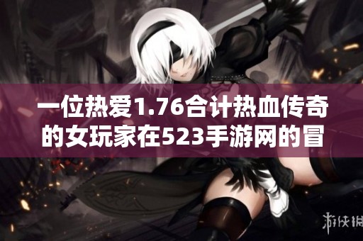 一位热爱1.76合计热血传奇的女玩家在523手游网的冒险之旅