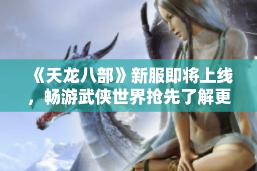《天龙八部》新服即将上线，畅游武侠世界抢先了解更新内容！