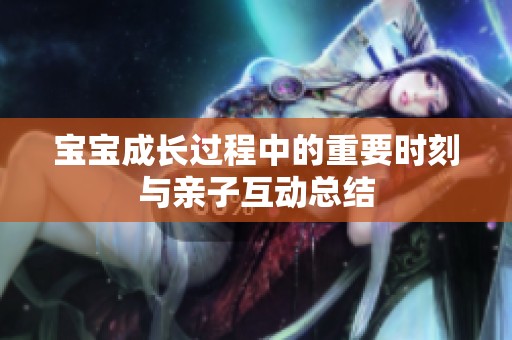 宝宝成长过程中的重要时刻与亲子互动总结