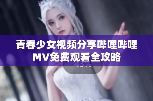 青春少女视频分享哔哩哔哩MV免费观看全攻略