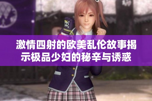 激情四射的欧美乱伦故事揭示极品少妇的秘辛与诱惑