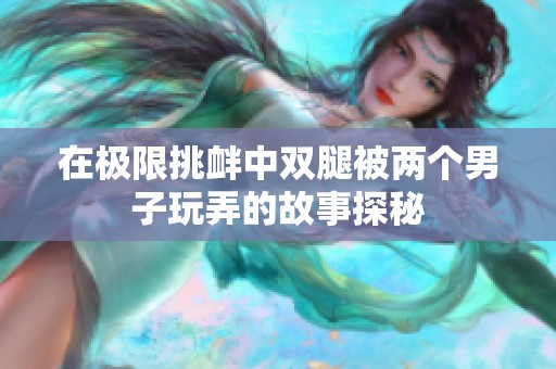 在极限挑衅中双腿被两个男子玩弄的故事探秘