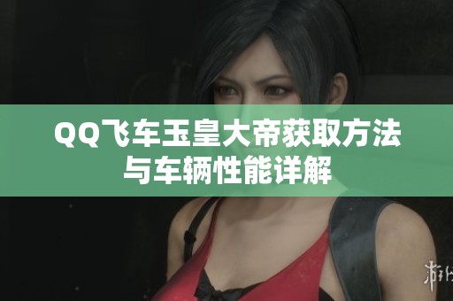 QQ飞车玉皇大帝获取方法与车辆性能详解