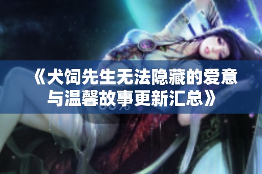 《犬饲先生无法隐藏的爱意与温馨故事更新汇总》