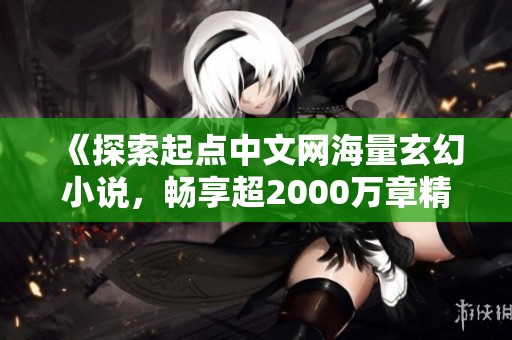 《探索起点中文网海量玄幻小说，畅享超2000万章精彩内容》