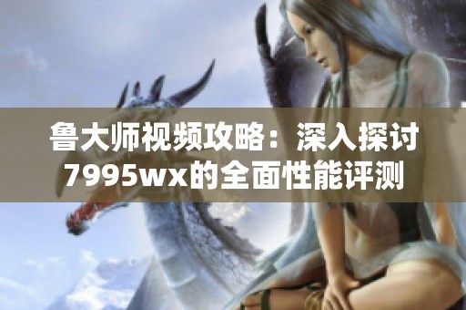 鲁大师视频攻略：深入探讨7995wx的全面性能评测