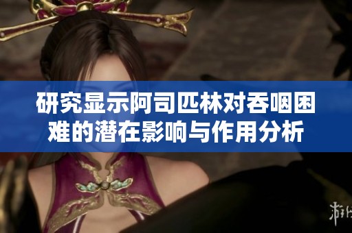 研究显示阿司匹林对吞咽困难的潜在影响与作用分析