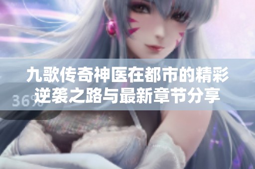 九歌传奇神医在都市的精彩逆袭之路与最新章节分享