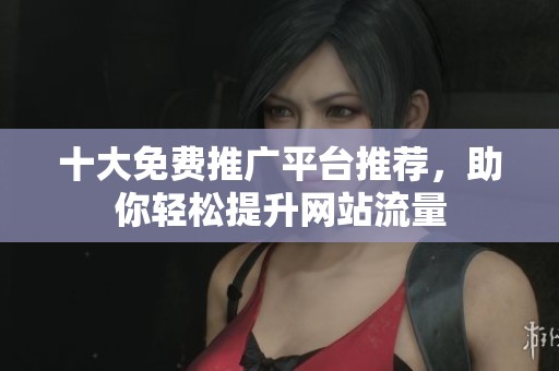 十大免费推广平台推荐，助你轻松提升网站流量