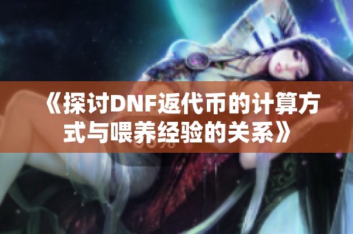 《探讨DNF返代币的计算方式与喂养经验的关系》