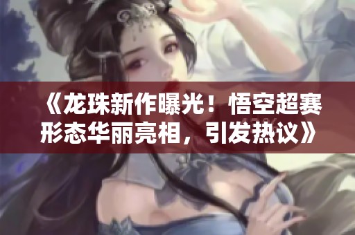 《龙珠新作曝光！悟空超赛形态华丽亮相，引发热议》