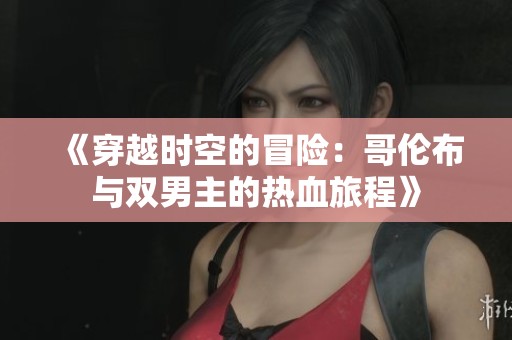 《穿越时空的冒险：哥伦布与双男主的热血旅程》