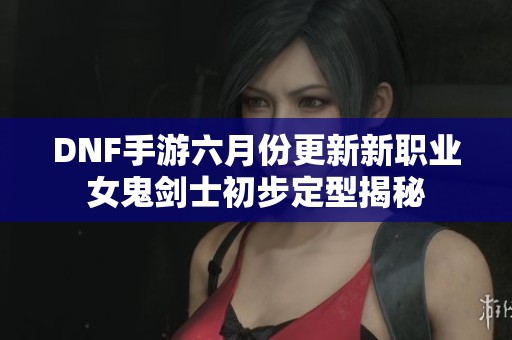 DNF手游六月份更新新职业女鬼剑士初步定型揭秘