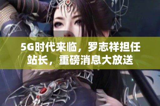 5G时代来临，罗志祥担任站长，重磅消息大放送