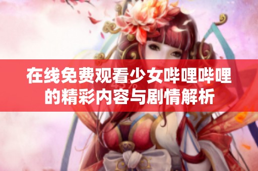 在线免费观看少女哔哩哔哩的精彩内容与剧情解析