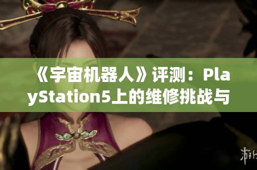 《宇宙机器人》评测：PlayStation5上的维修挑战与游戏乐趣解析