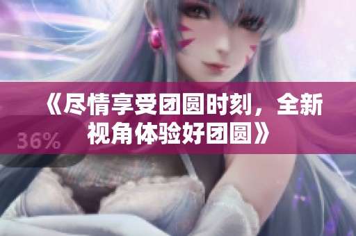 《尽情享受团圆时刻，全新视角体验好团圆》