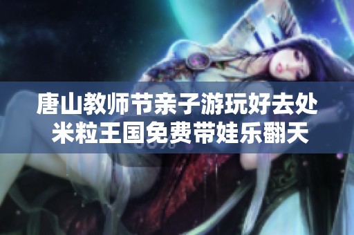 唐山教师节亲子游玩好去处 米粒王国免费带娃乐翻天