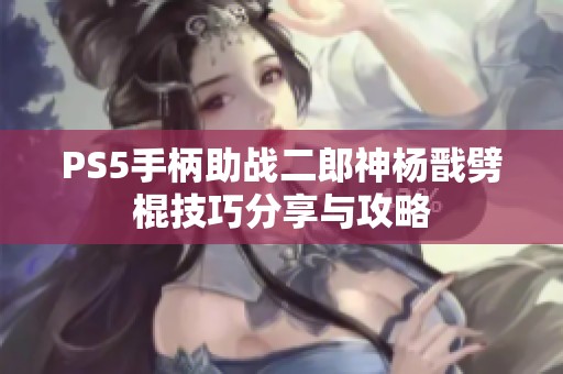 PS5手柄助战二郎神杨戬劈棍技巧分享与攻略
