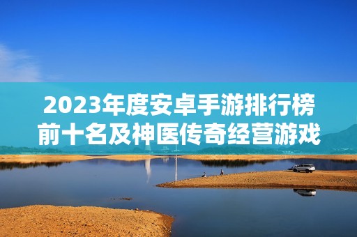 2023年度安卓手游排行榜前十名及神医传奇经营游戏介绍