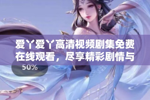 爱丫爱丫高清视频剧集免费在线观看，尽享精彩剧情与欢笑时刻