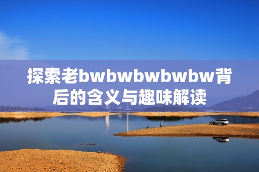 探索老bwbwbwbwbw背后的含义与趣味解读
