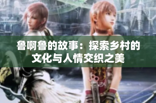 鲁啊鲁的故事：探索乡村的文化与人情交织之美