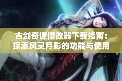 古剑奇谭修改器下载指南：探索风灵月影的功能与使用方法