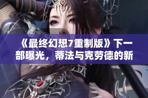 《最终幻想7重制版》下一部曝光，蒂法与克劳德的新角色转变解析