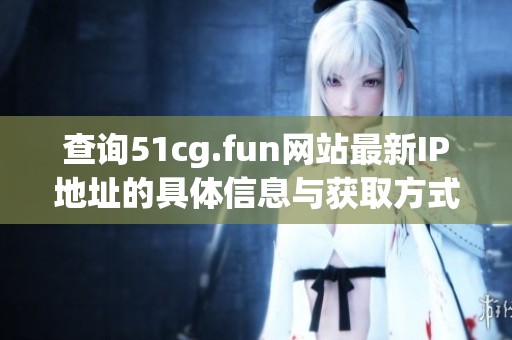 查询51cg.fun网站最新IP地址的具体信息与获取方式