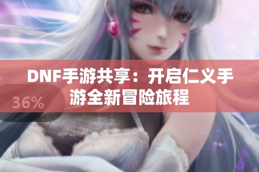 DNF手游共享：开启仁义手游全新冒险旅程