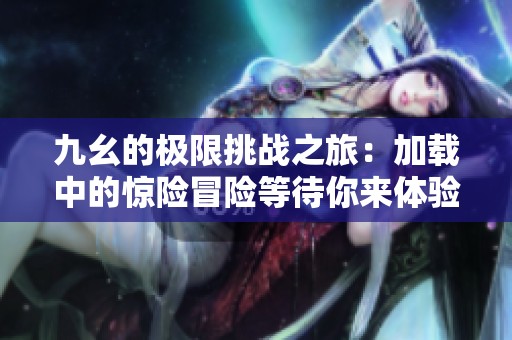 九幺的极限挑战之旅：加载中的惊险冒险等待你来体验